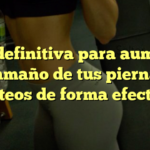 Guía definitiva para aumentar el tamaño de tus piernas y glúteos de forma efectiva