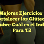 Los Mejores Ejercicios para Fortalecer los Glúteos: ¡Descubre Cuál es el Indicado Para Ti!