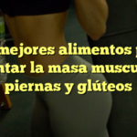 Los mejores alimentos para aumentar la masa muscular en piernas y glúteos