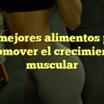 Los mejores alimentos para promover el crecimiento muscular