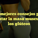 Los mejores consejos para aumentar la masa muscular en los glúteos