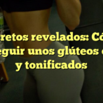 Secretos revelados: Cómo conseguir unos glúteos duros y tonificados