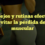 Consejos y rutinas efectivas para evitar la pérdida de masa muscular