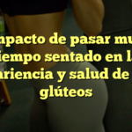 El impacto de pasar mucho tiempo sentado en la apariencia y salud de tus glúteos