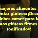 Los mejores alimentos para aumentar glúteos: ¡Descubre qué debes comer para lograr unos glúteos firmes y tonificados!