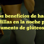 ¿Los beneficios de hacer sentadillas en la noche para el aumento de glúteos?