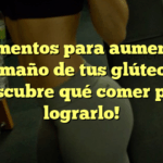10 alimentos para aumentar el tamaño de tus glúteos: ¡Descubre qué comer para lograrlo!