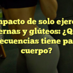 El impacto de solo ejercitar piernas y glúteos: ¿Qué consecuencias tiene para tu cuerpo?