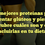 Las mejores proteínas para aumentar glúteos y piernas: ¡Descubre cuáles son y cómo incluirlas en tu dieta!