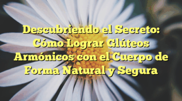 Descubriendo el Secreto: Cómo Lograr Glúteos Armónicos con el Cuerpo de Forma Natural y Segura