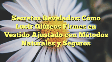 Secretos Revelados: Cómo Lucir Glúteos Firmes en Vestido Ajustado con Métodos Naturales y Seguros